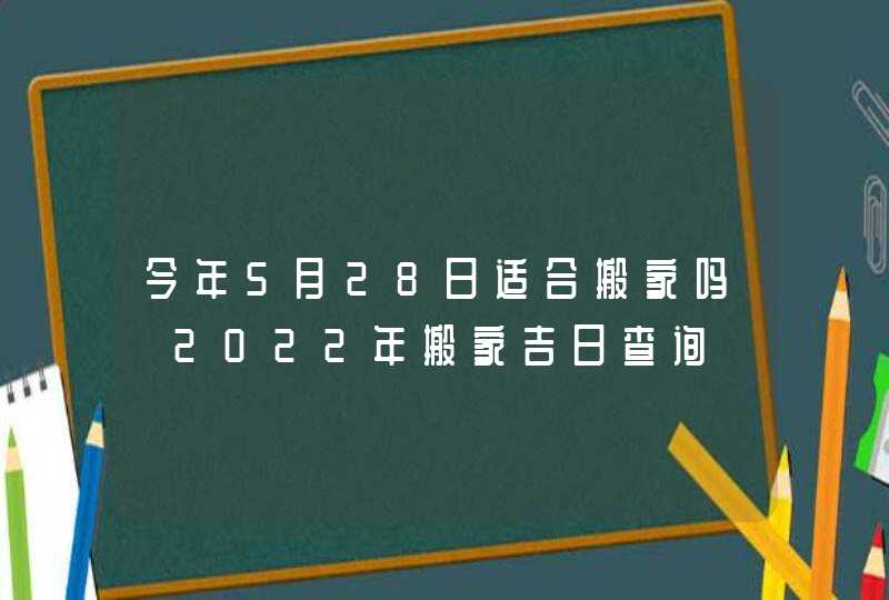 今年5月28日适合搬家吗 2022年搬家吉日查询